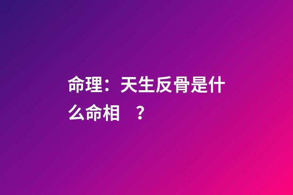 命理：天生反骨是什么命相？